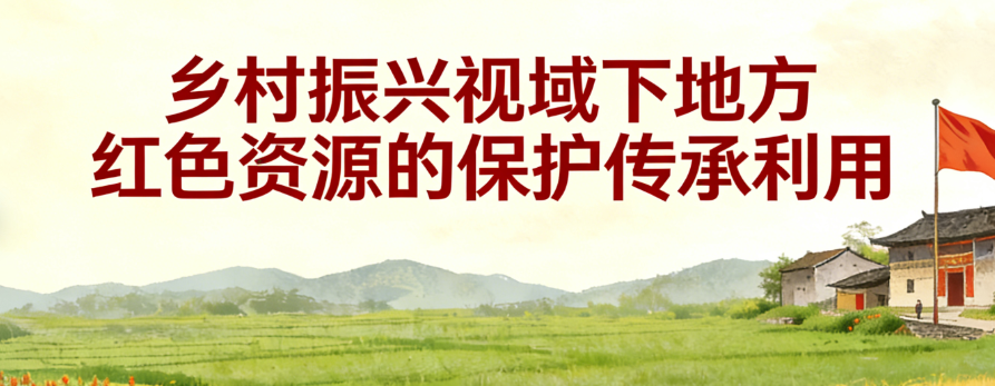 乡村振兴视域下地方红色资源的保护传承利用