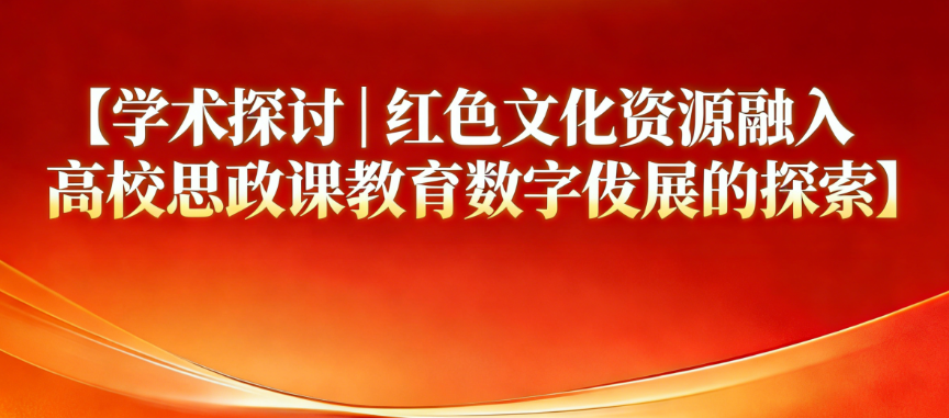 学术探讨｜红色文化资源融入高校思政课教育数字化发展的探索
