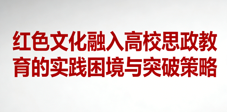 红色文化融入高校思政教育的实践困境与突破策略