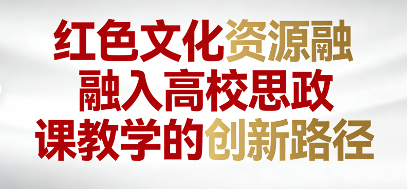 红色文化资源融入高校思政课教学的创新路径