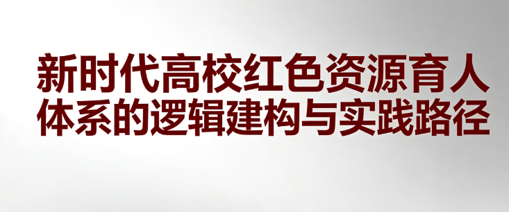 新时代高校红色资源育人体系的逻辑建构与实践路径