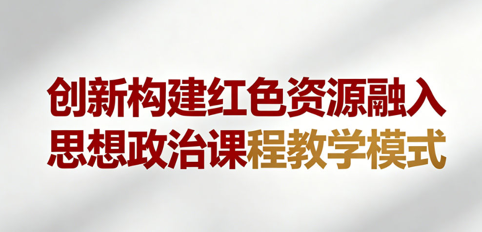 创新构建红色资源融入思想政治课程教学模式