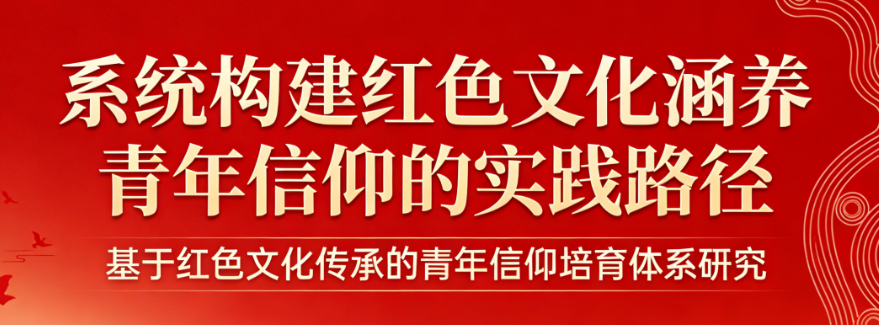 系统构建红色文化涵养青年信仰的实践路径