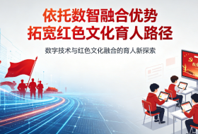 依托数智融合优势 拓宽红色文化育人路径