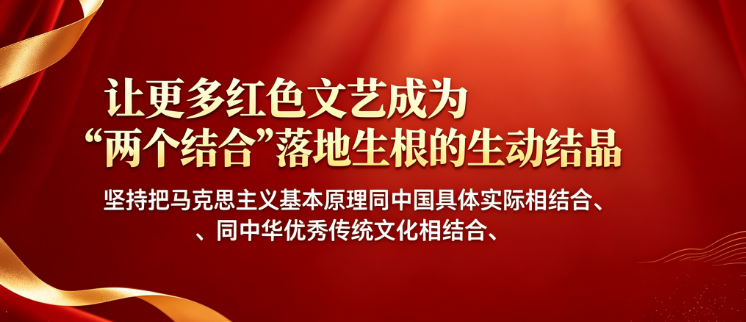 让更多红色文艺成为“两个结合”落地生根的生动结晶