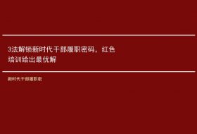 3法解锁新时代干部履职密码，红色培训给出最优解